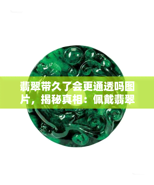 翡翠带久了会更通透吗图片，揭秘真相：佩戴翡翠真的会让其变得更通透吗？看图解析！