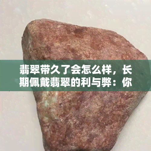 翡翠带久了会怎么样，长期佩戴翡翠的利与弊：你需要知道的事情