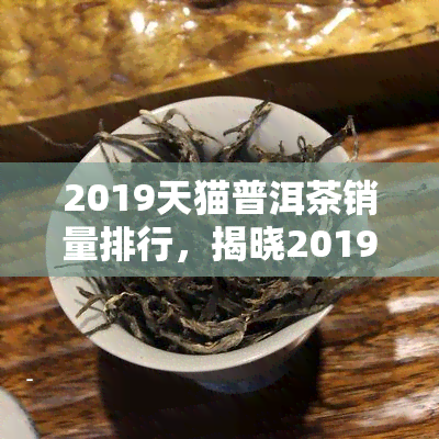 2019天猫普洱茶销量排行，揭晓2019年天猫普洱茶销售排行榜，哪款产品更受欢迎？