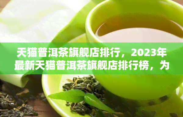 天猫普洱茶旗舰店排行，2023年最新天猫普洱茶旗舰店排行榜，为你精选优质好茶！