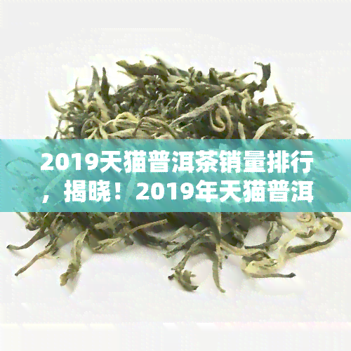 2019天猫普洱茶销量排行，揭晓！2019年天猫普洱茶销量排行榜出炉