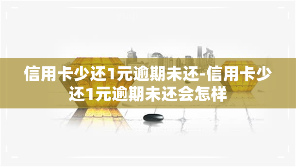 信用卡少还1元逾期未还-信用卡少还1元逾期未还会怎样