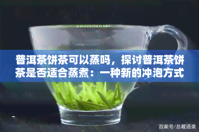 普洱茶饼茶可以蒸吗，探讨普洱茶饼茶是否适合蒸煮：一种新的冲泡方式?