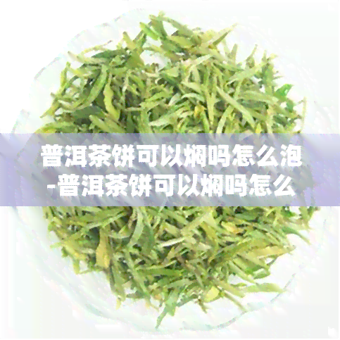 普洱茶饼可以焖吗怎么泡-普洱茶饼可以焖吗怎么泡好喝