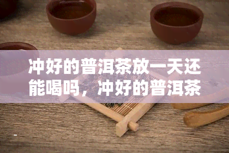 冲好的普洱茶放一天还能喝吗，冲好的普洱茶隔夜还可以饮用吗？