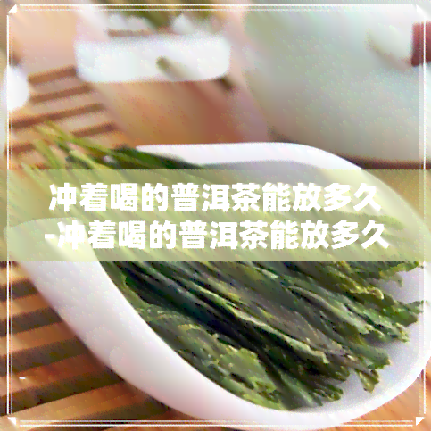 冲着喝的普洱茶能放多久-冲着喝的普洱茶能放多久啊