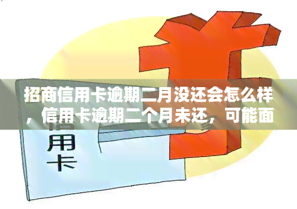 招商信用卡逾期二月没还会怎么样，信用卡逾期二个月未还，可能面临哪些后果？