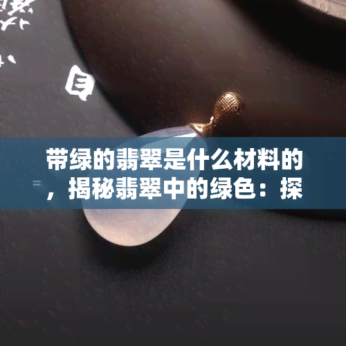 带绿的翡翠是什么材料的，揭秘翡翠中的绿色：探讨带绿翡翠的材质和形成原因