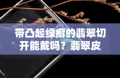 带凸起绿癣的翡翠切开能戴吗？翡翠皮癣带绿，绿藓是什么意思？