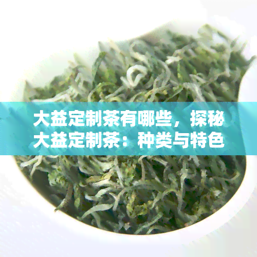 大益定制茶有哪些，探秘大益定制茶：种类与特色一览