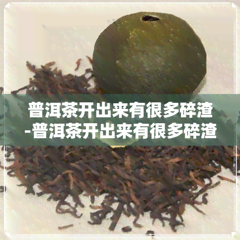 普洱茶开出来有很多碎渣-普洱茶开出来有很多碎渣正常吗