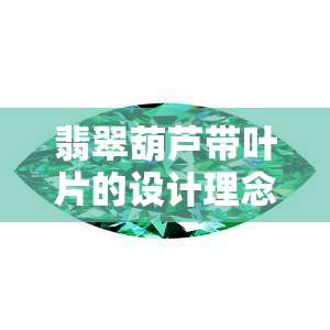 翡翠葫芦带叶片的设计理念，创意设计：翡翠葫芦配以生动叶片，展现自然之美