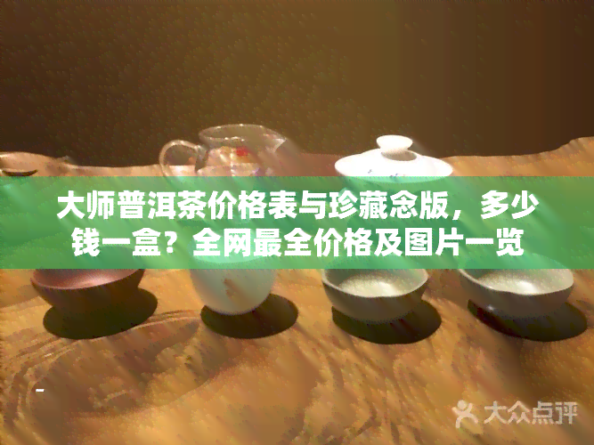 大师普洱茶价格表与珍藏念版，多少钱一盒？全网最全价格及图片一览