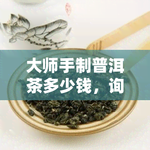 大师手制普洱茶多少钱，询问大师手制普洱茶的价格？答案在这里！