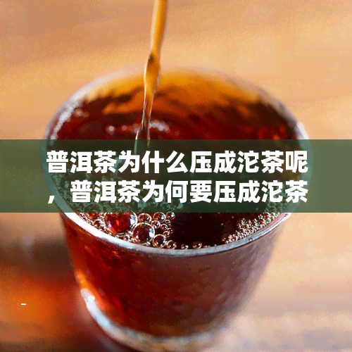 普洱茶为什么压成沱茶呢，普洱茶为何要压成沱茶？探究其背后的原因