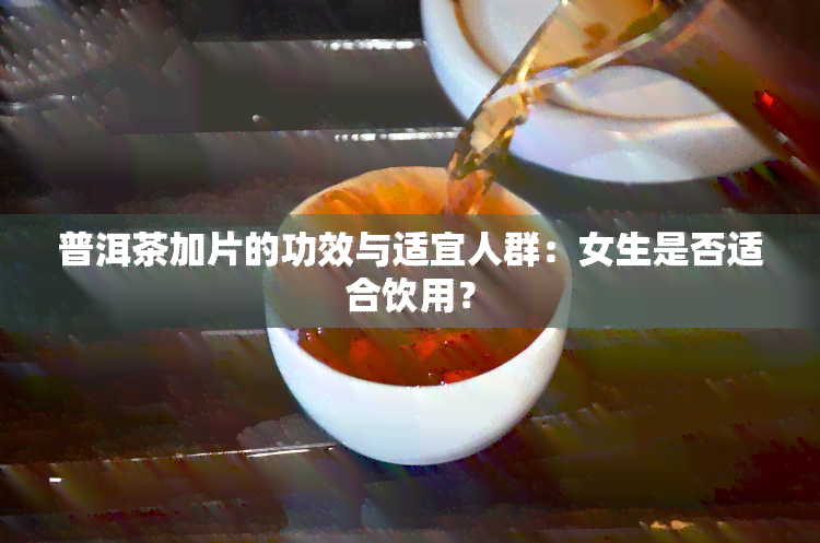 普洱茶加片的功效与适宜人群：女生是否适合饮用？