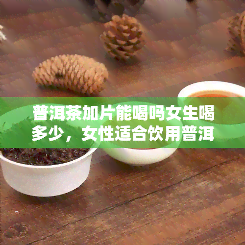 普洱茶加片能喝吗女生喝多少，女性适合饮用普洱茶加片吗？每日建议饮用量是多少？