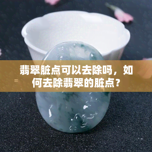 翡翠脏点可以去除吗，如何去除翡翠的脏点？