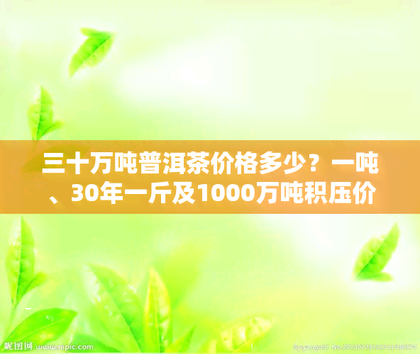 三十万吨普洱茶价格多少？一吨、30年一斤及1000万吨积压价格全解析