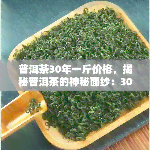 普洱茶30年一斤价格，揭秘普洱茶的神秘面纱：30年陈年的价格是多少？