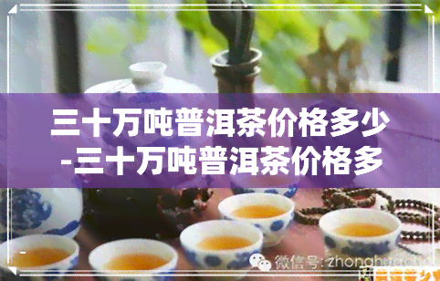 三十万吨普洱茶价格多少-三十万吨普洱茶价格多少钱