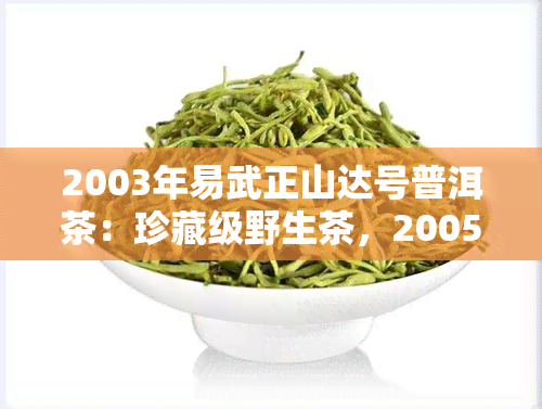 2003年易武正山达号普洱茶：珍藏级野生茶，2005、2006年正山易武普洱生茶价格一览