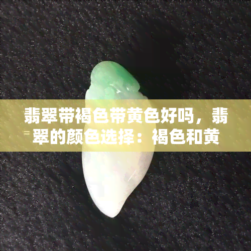 翡翠带褐色带黄色好吗，翡翠的颜色选择：褐色和黄色的搭配是否合适？