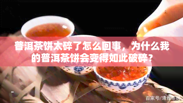 普洱茶饼太碎了怎么回事，为什么我的普洱茶饼会变得如此破碎？