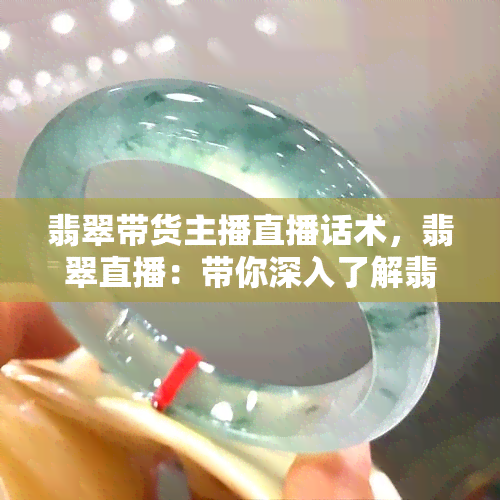 翡翠带货主播直播话术，翡翠直播：带你深入了解翡翠，提升你的购买决策能力