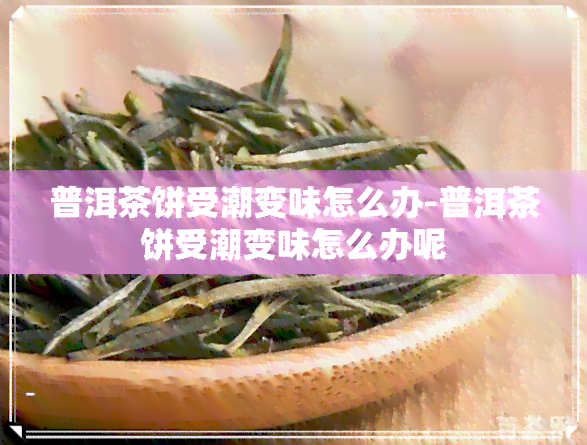 普洱茶饼受潮变味怎么办-普洱茶饼受潮变味怎么办呢