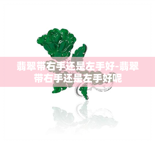 翡翠带右手还是左手好-翡翠带右手还是左手好呢