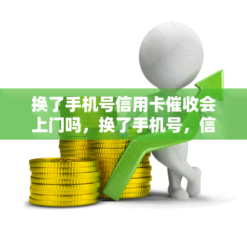 换了手机号信用卡会上门吗，换了手机号，信用卡还会上门吗？