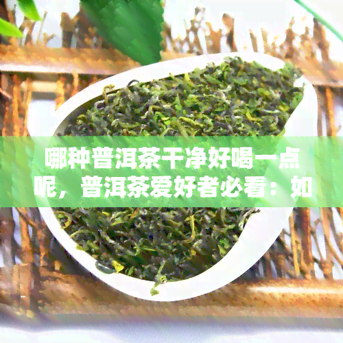 哪种普洱茶干净好喝一点呢，普洱茶爱好者必看：如何挑选干净好喝的普洱茶？