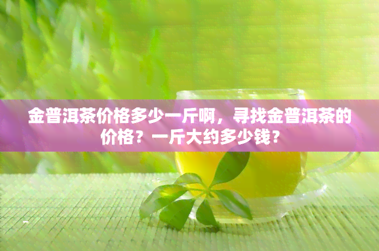 金普洱茶价格多少一斤啊，寻找金普洱茶的价格？一斤大约多少钱？