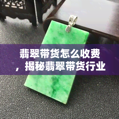 翡翠带货怎么收费，揭秘翡翠带货行业：收费标准与盈利模式解析