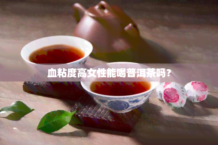 血粘度高女性能喝普洱茶吗？