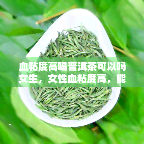 血粘度高喝普洱茶可以吗女生，女性血粘度高，能否通过饮用普洱茶来改善？