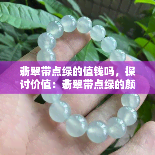 翡翠带点绿的值钱吗，探讨价值：翡翠带点绿的颜色对其价格的影响