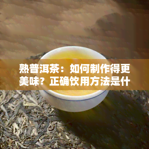 熟普洱茶：如何制作得更美味？正确饮用方法是什么？