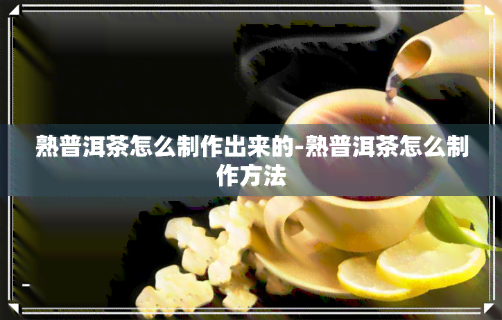 熟普洱茶怎么制作出来的-熟普洱茶怎么制作方法