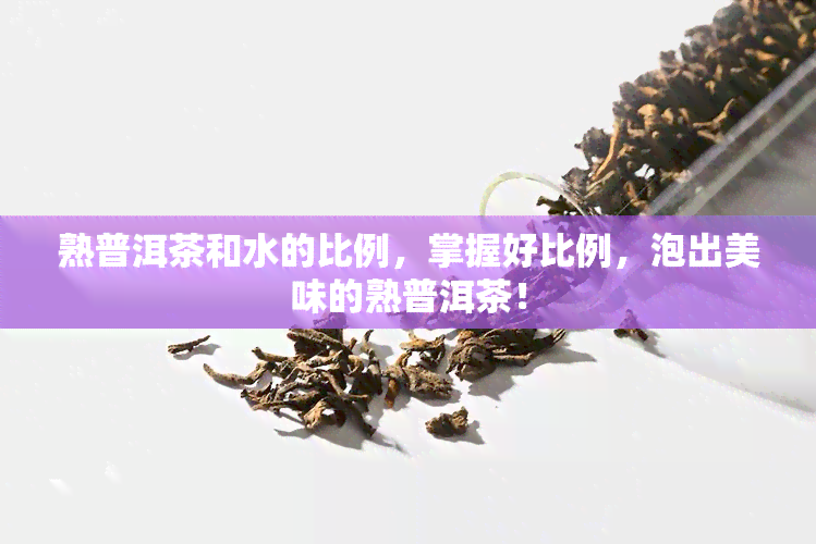 熟普洱茶和水的比例，掌握好比例，泡出美味的熟普洱茶！