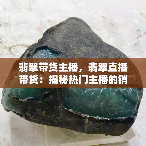 翡翠带货主播，翡翠直播带货：揭秘热门主播的销售秘诀