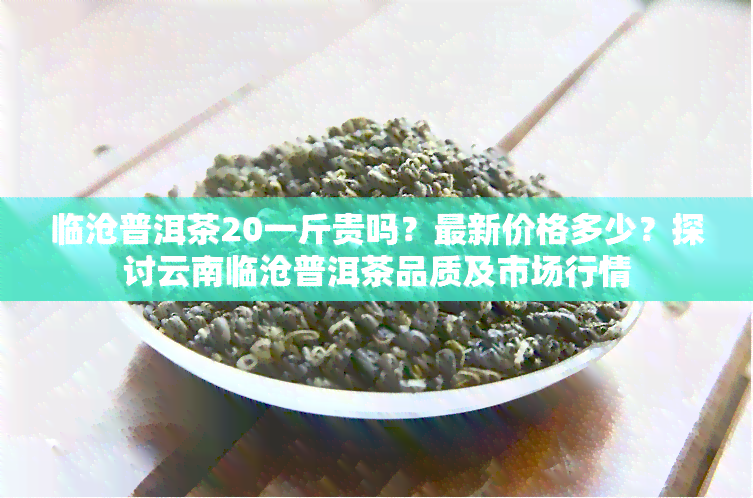 临沧普洱茶20一斤贵吗？最新价格多少？探讨云南临沧普洱茶品质及市场行情