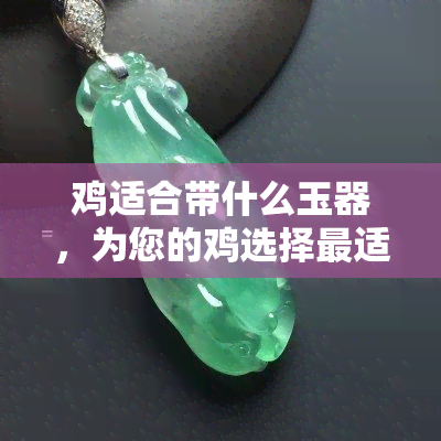 鸡适合带什么玉器，为您的鸡选择最适合的玉器：专业指南