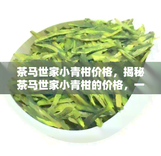 茶马世家小青柑价格，揭秘茶马世家小青柑的价格，一探究竟！