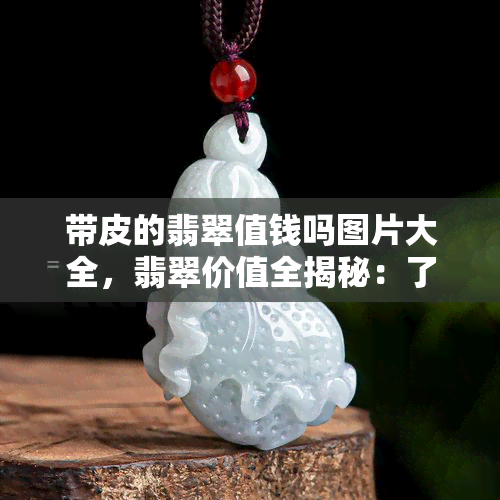 带皮的翡翠值钱吗图片大全，翡翠价值全揭秘：了解带皮翡翠的价格和收藏价值！