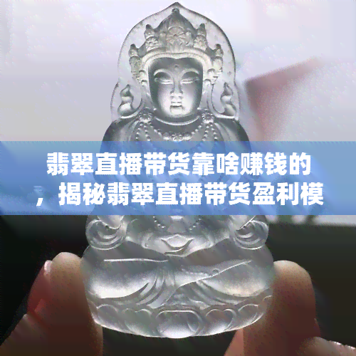 翡翠直播带货靠啥赚钱的，揭秘翡翠直播带货盈利模式：看他们如何赚钱？