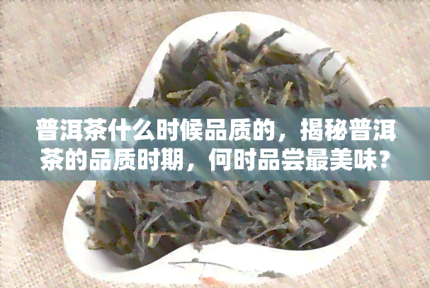 普洱茶什么时候品质的，揭秘普洱茶的品质时期，何时品尝最美味？