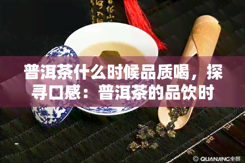 普洱茶什么时候品质喝，探寻口感：普洱茶的品饮时机