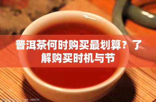 普洱茶何时购买最划算？了解购买时机与节